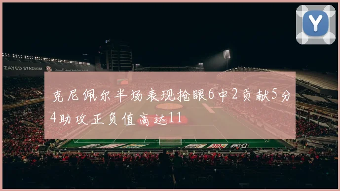 克尼佩尔半场表现抢眼6中2贡献5分4助攻正负值高达11