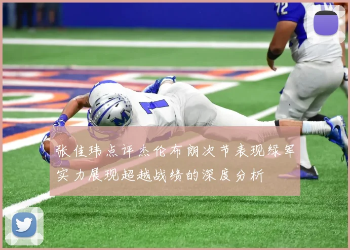 张佳玮点评杰伦布朗次节表现绿军实力展现超越战绩的深度分析