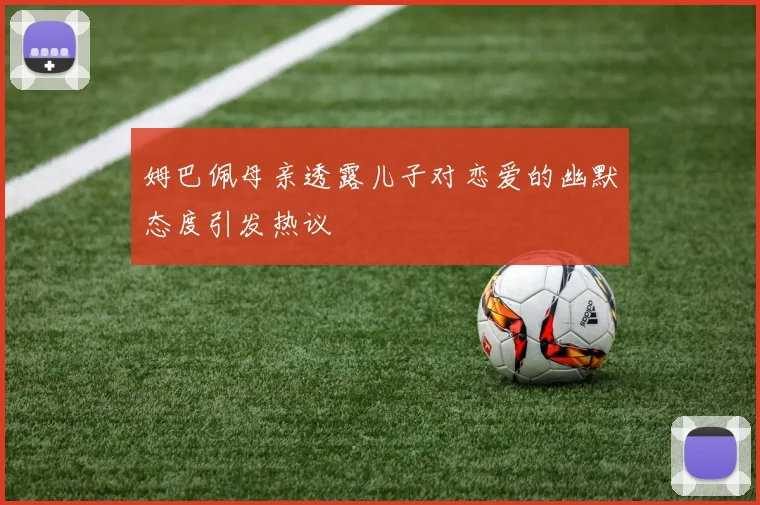 姆巴佩母亲透露儿子对恋爱的幽默态度引发热议