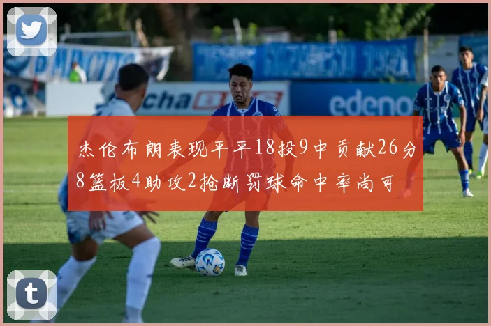 杰伦布朗表现平平18投9中贡献26分8篮板4助攻2抢断罚球命中率尚可