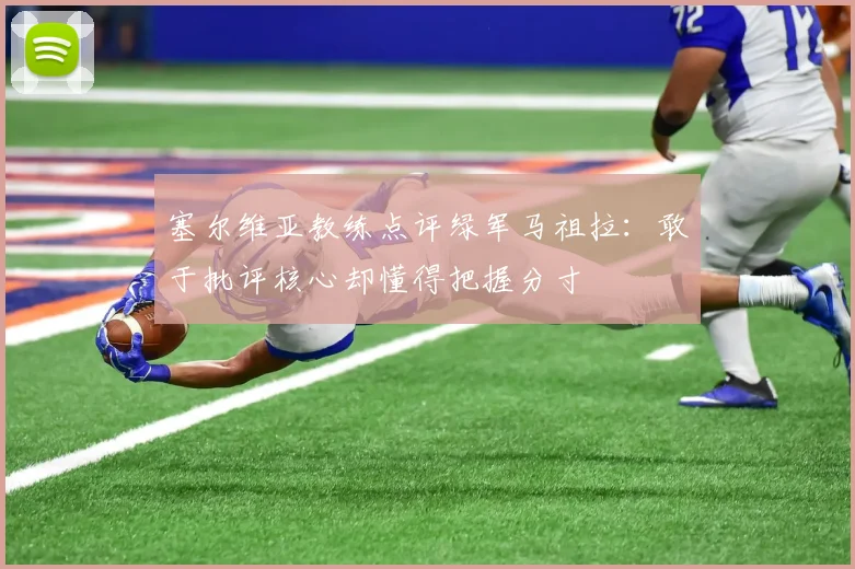 塞尔维亚教练点评绿军马祖拉：敢于批评核心却懂得把握分寸
