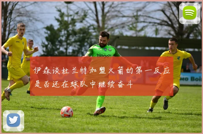 伊森谈杜兰特加盟火箭的第一反应是否还在球队中继续奋斗