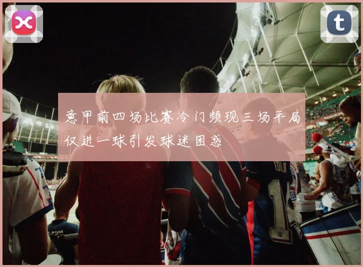 意甲前四场比赛冷门频现三场平局仅进一球引发球迷困惑