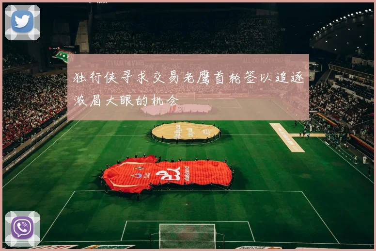 独行侠寻求交易老鹰首轮签以追逐浓眉大眼的机会