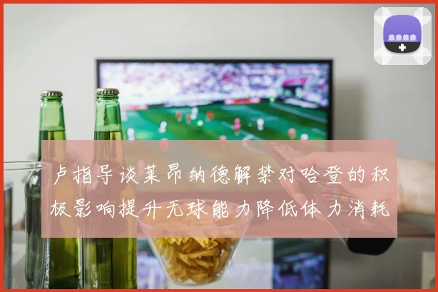 卢指导谈莱昂纳德解禁对哈登的积极影响提升无球能力降低体力消耗