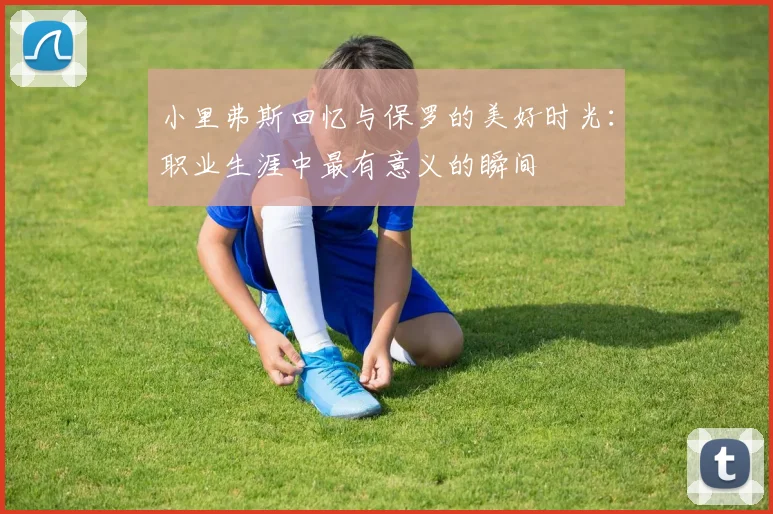 小里弗斯回忆与保罗的美好时光：职业生涯中最有意义的瞬间
