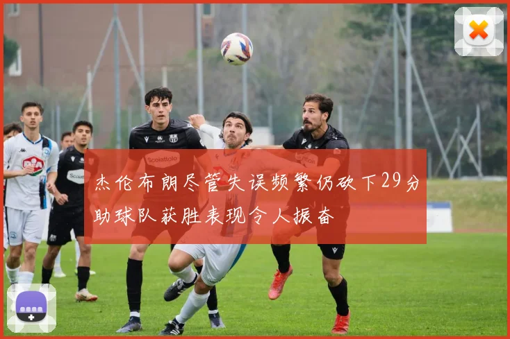 杰伦布朗尽管失误频繁仍砍下29分助球队获胜表现令人振奋