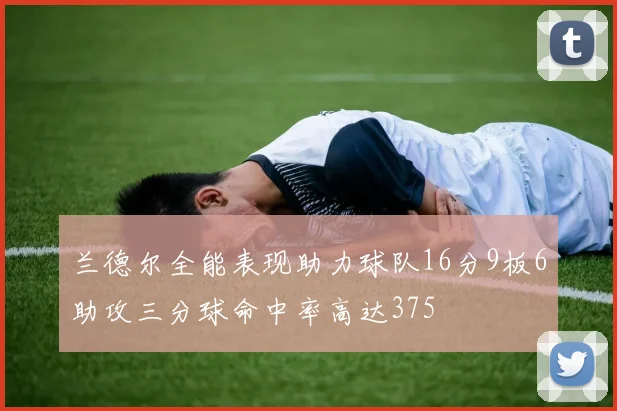 兰德尔全能表现助力球队16分9板6助攻三分球命中率高达375