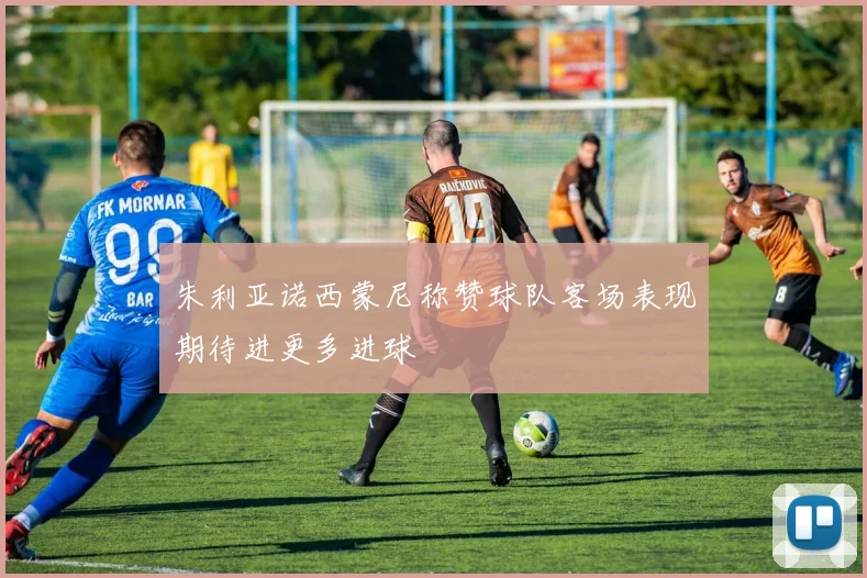 朱利亚诺西蒙尼称赞球队客场表现期待进更多进球
