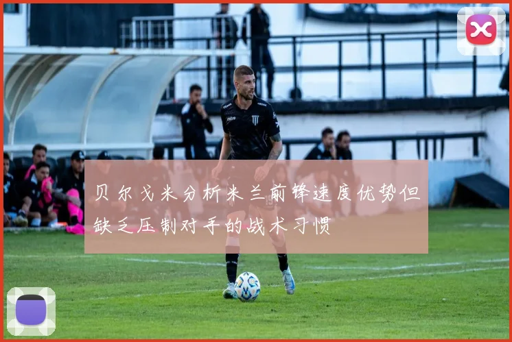 贝尔戈米分析米兰前锋速度优势但缺乏压制对手的战术习惯