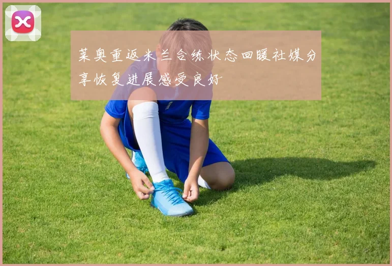 莱奥重返米兰合练状态回暖社媒分享恢复进展感受良好