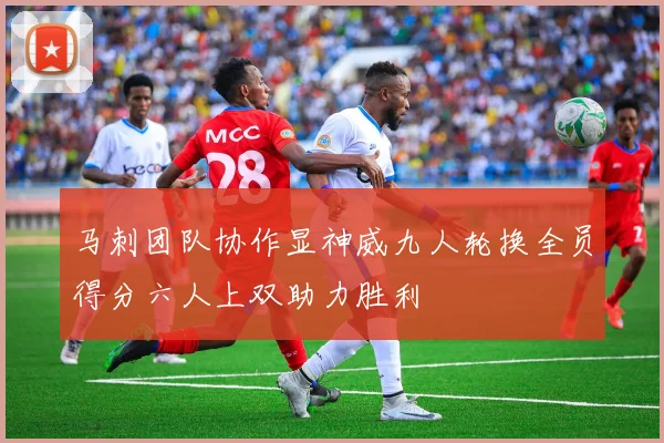 马刺团队协作显神威九人轮换全员得分六人上双助力胜利