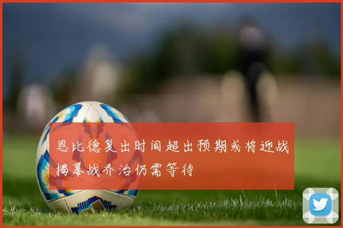 恩比德复出时间超出预期或将迎战揭幕战乔治仍需等待