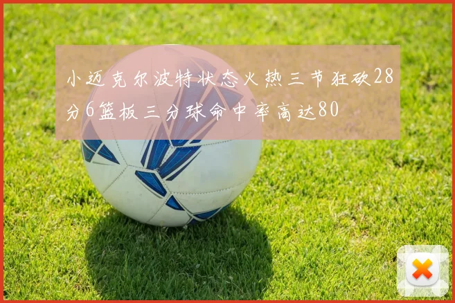 小迈克尔波特状态火热三节狂砍28分6篮板三分球命中率高达80