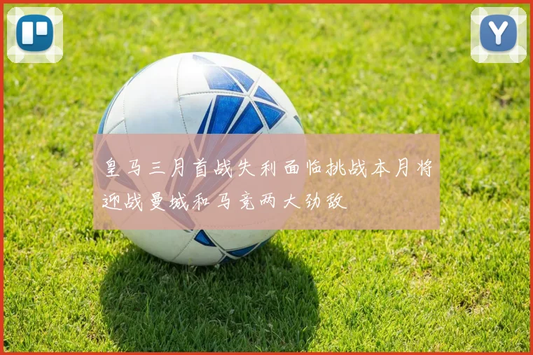 皇马三月首战失利面临挑战本月将迎战曼城和马竞两大劲敌