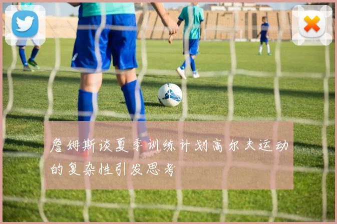 詹姆斯谈夏季训练计划高尔夫运动的复杂性引发思考