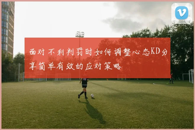 面对不利判罚时如何调整心态KD分享简单有效的应对策略