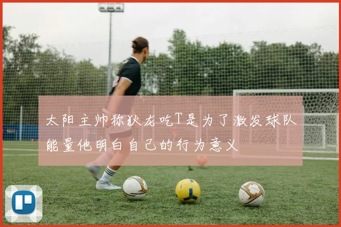 太阳主帅称狄龙吃T是为了激发球队能量他明白自己的行为意义