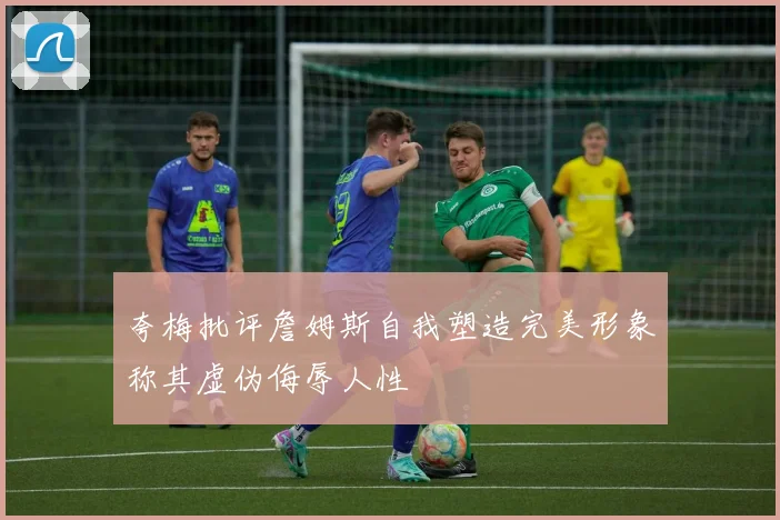 夸梅批评詹姆斯自我塑造完美形象称其虚伪侮辱人性