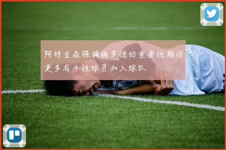阿特金森强调施罗德的重要性期待更多有个性球员加入球队