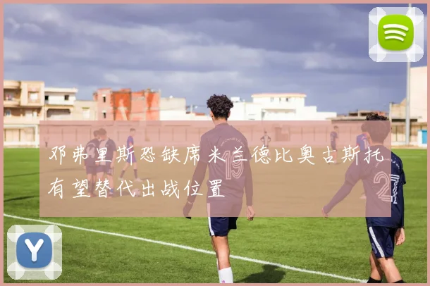 邓弗里斯恐缺席米兰德比奥古斯托有望替代出战位置
