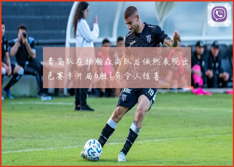 青岛队在杨瀚森离队后依然表现出色赛季开局6胜1负令人惊喜