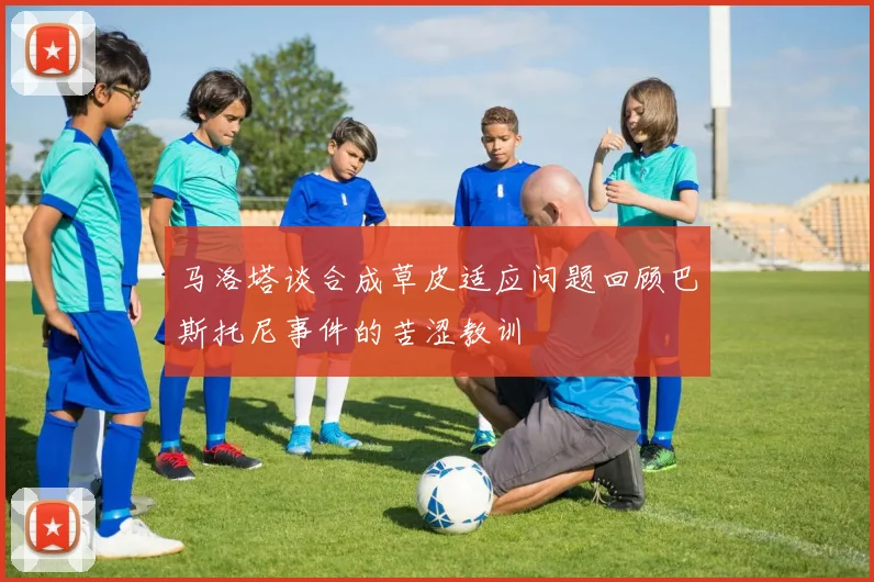 马洛塔谈合成草皮适应问题回顾巴斯托尼事件的苦涩教训