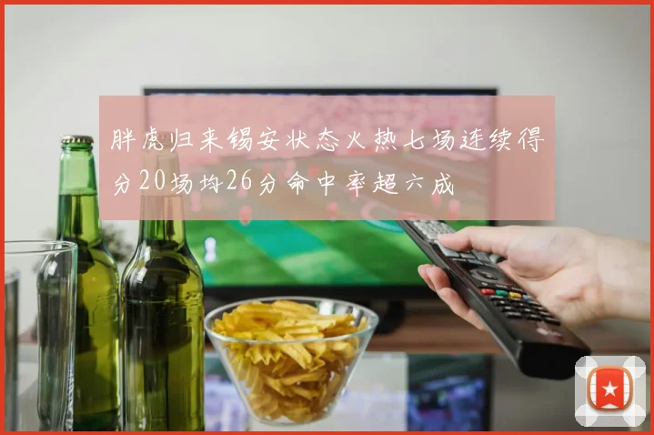 胖虎归来锡安状态火热七场连续得分20场均26分命中率超六成