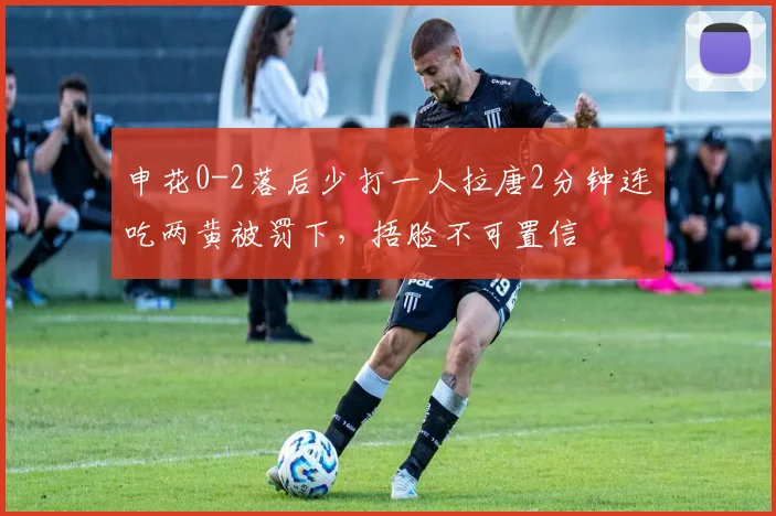 申花0-2落后少打一人拉唐2分钟连吃两黄被罚下，捂脸不可置信