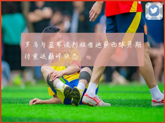 罗马与蓝军谈判租借迪萨西球员期待重返巅峰状态