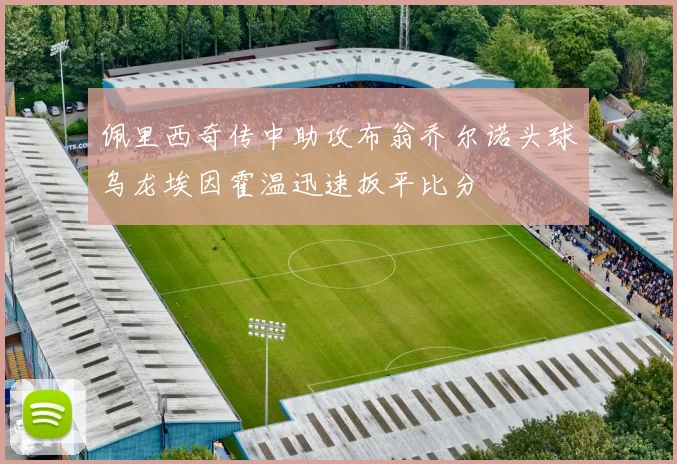 佩里西奇传中助攻布翁乔尔诺头球乌龙埃因霍温迅速扳平比分