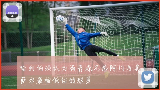 哈利伯顿认为汤普森兄弟阿门与奥萨尔最被低估的球员