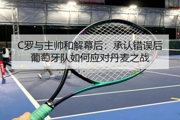C罗与主帅和解幕后:承认错误后葡萄牙队如何应对丹麦之战(dafabet)
